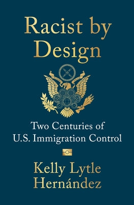 Racist by Design: Two Centuries of U.S. Immigration Control by Lytle Hernández, Kelly