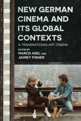 New German Cinema and Its Global Contexts: A Transnational Art Cinema by Abel, Marco