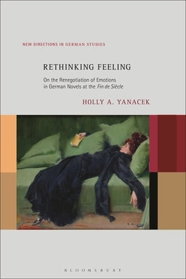 Rethinking Feeling: On the Renegotiation of Emotions in German Novels at the Fin de Siècle by Yanacek, Holly A.