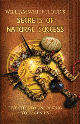 William Whitecloud's Secrets of Natural Success: Five Steps to Unlocking Your Genius by Whitecloud, William