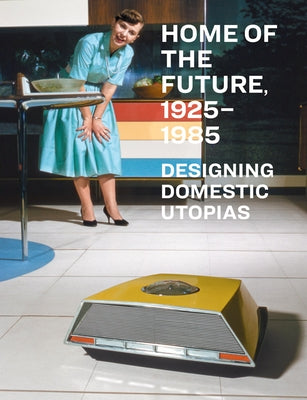 Home of the Future, 1925-1985: Designing Domestic Utopias by Kaplan, Wendy