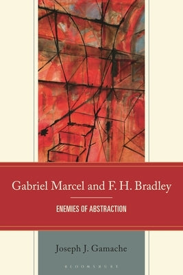 Gabriel Marcel and F. H. Bradley: Enemies of Abstraction by Gamache, Joseph
