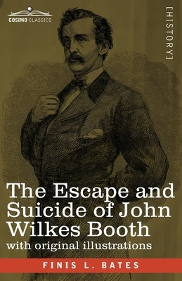 The Escape and Suicide of John Wilkes Booth: The First True Account of Lincoln's Assassination Containing a Complete Confession by Booth Many Years Af by Bates, Finis L.