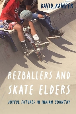 Rezballers and Skate Elders: Joyful Futures in Indian Country by Kamper, David