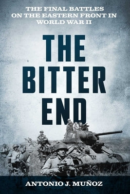 The Bitter End: The Final Battles on the Eastern Front in World War II by Muñoz, Antonio J.