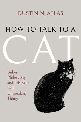 How to Talk to a Cat: Buber, Philosophy, and Dialogue with Unspeaking Things by Atlas, Dustin N.