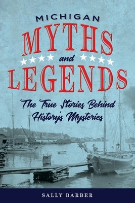 Michigan Myths and Legends: The True Stories behind History's Mysteries by Barber, Sally