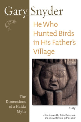 He Who Hunted Birds in His Father's Village: The Dimensions of a Haida Myth, With a Foreword by Richard Bringhurst and a New Afterword by the Author by Snyder, Gary