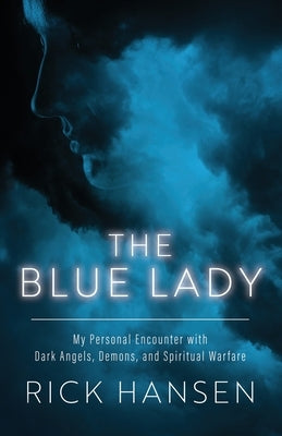 The Blue Lady: My Personal Encounter with Dark Angels, Demons, and Spiritual Warfare by Hansen, Rick