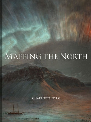 Mapping the North: Myth, Exploration, Encounter by Forss, Charlotta