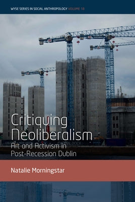 Critiquing Neoliberalism: Art and Activism in Post-Recession Dublin by Morningstar, Natalie