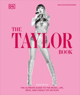 The Taylor Swift Book: The Ultimate Guide to the Music, Life, Eras, and Legacy of an Icon by MacKenzie, Malcolm
