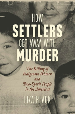 How Settlers Get Away with Murder: The Killing of Indigenous Women and Two-Spirit People in the Americas by Black, Liza