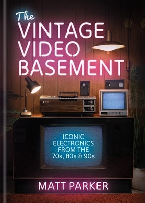 The Vintage Video Basement: Iconic Electronics from the 70s, 80s and 90s by Parker, Matt