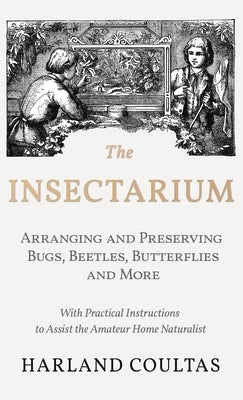Insectarium - Collecting, Arranging and Preserving Bugs, Beetles, Butterflies and More - With Practical Instructions to Assist the Amateur Home Natura by Coultas, Harland