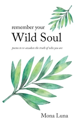 Remember Your Wild Soul: poems to re-awaken the truth of who you are by Luna, Mona