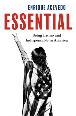 Essential: Being Latino and Indispensable in America by Acevedo, Enrique