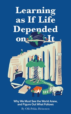Learning as If Life Depended on It: Why We Must See the World Anew, and Figure Out What Follows by Heinonen, Olli-Pekka