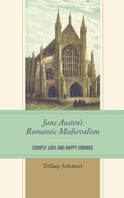 Jane Austen's Romantic Medievalism: Courtly Love and Happy Endings by Schubert, Tiffany