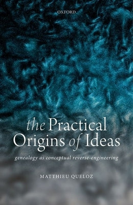 The Practical Origins of Ideas: Genealogy as Conceptual Reverse-Engineering by Queloz, Matthieu