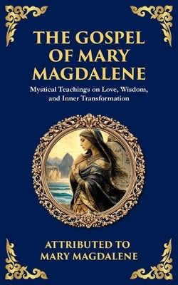 The Gospel of Mary Magdalene: Mystical Teachings on Love, Wisdom, and Inner Transformation by Magdalene, Mary