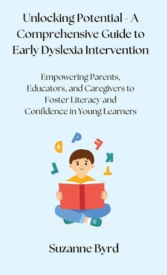 Unlocking Potential - A Comprehensive Guide to Early Dyslexia Intervention: Empowering Parents, Educators, and Caregivers to Foster Literacy and Confi by Byrd, Suzanne