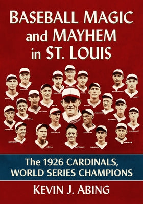 Baseball Magic and Mayhem in St. Louis: The 1926 Cardinals, World Series Champions by Abing, Kevin J.