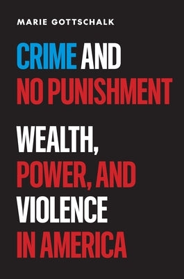 Crime and No Punishment: Wealth, Power, and Violence in America by Gottschalk, Marie