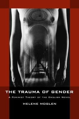 The Trauma of Gender: A Feminist Theory of the English Novel by Moglen, Helene