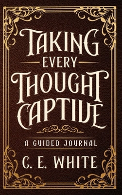 Taking Every Thought Captive: A Guided Journal by White, C. E.