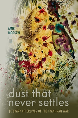 Dust That Never Settles: Literary Afterlives of the Iran-Iraq War by Moosavi, Amir