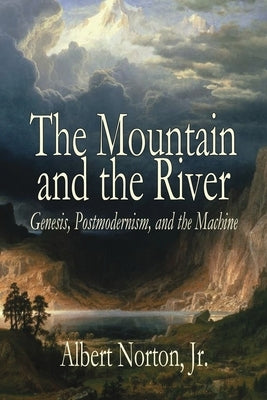 The Mountain and the River: Genesis, Postmodernism, and the Machine by Norton, Albert