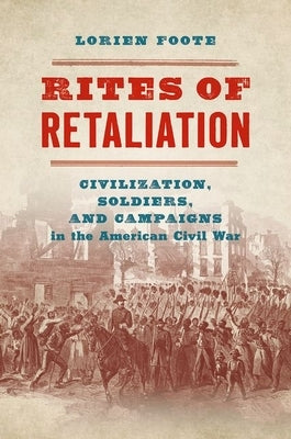 Rites of Retaliation: Civilization, Soldiers, and Campaigns in the American Civil War by Foote, Lorien
