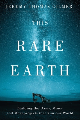 This Rare Earth: Building the Dams, Mines and Megaprojects That Run Our World by Gilmer, Jeremy Thomas