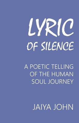 Lyric of Silence: A Poetic Telling of the Human Soul Journey by John, Jaiya