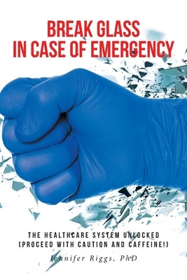 Break Glass in Case of Emergency: The Healthcare are System Unlocked (Proceed with Caution and Caffeine!) by Riggs, Jennifer