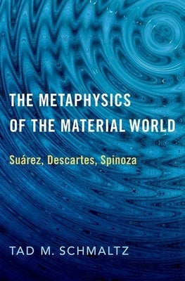 Metaphysics of the Material World: Suárez, Descartes, Spinoza by Schmaltz, Tad M.