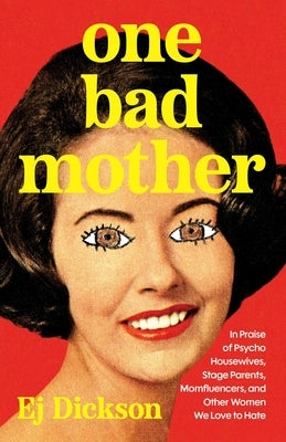 One Bad Mother: In Praise of Psycho Housewives, Stage Parents, Momfluencers, and Other Women We Love to Hate by Dickson, Ej