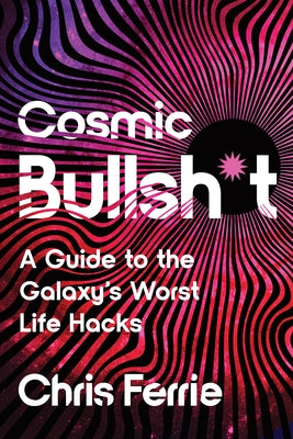 Cosmic Bullsh*t: A Guide to the Galaxy's Worst Life Hacks by Ferrie, Chris