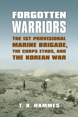 Forgotten Warriors: The 1st Provisional Marine Brigade, the Corps Ethos, and the Korean War by Hammes, T. X.