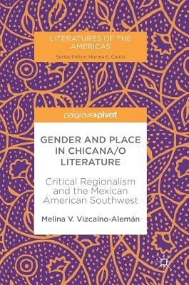 Gender and Place in Chicana/O Literature: Critical Regionalism and the Mexican American Southwest by Vizcaíno-Alemán, Melina V.