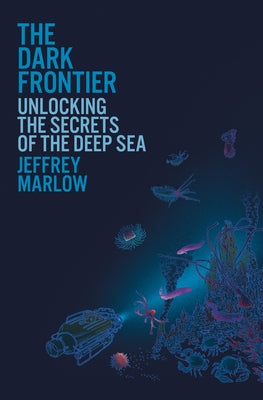 The Dark Frontier: Unlocking the Secrets of the Deep Sea by Marlow, Jeffrey