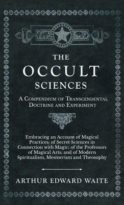 The Occult Sciences - A Compendium of Transcendental Doctrine and Experiment by Waite, Arthur Edward