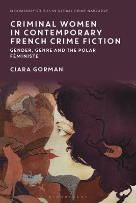 Criminal Women in Contemporary French Crime Fiction: Gender, Genre and the Polar Féministe by Gorman, Ciara