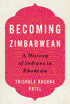Becoming Zimbabwean: A History of Indians in Rhodesia by Patel, Trishula Rachna