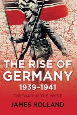 The Rise of Germany, 1939-1941: The War in the West, Volume One by Holland, James