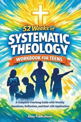 52 Weeks of Systematic Theology Workbook for Teens: A Complete Yearlong Guide with Weekly Questions, Reflection, and Real-Life Application by Publications, Ahoy