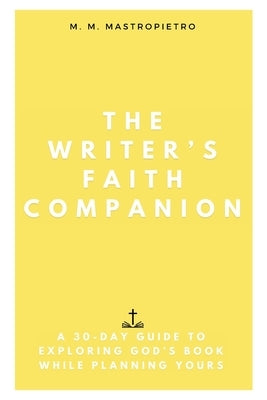 The Writer's Faith Companion: A 30-Day Guide to Exploring God's Book While Planning Yours by Mastropietro, M. M.
