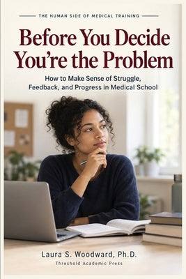 Before You Decide You're the Problem: How to Make Sense of Struggle, Feedback, and Progress in Medical School by Woodward, Laura S.