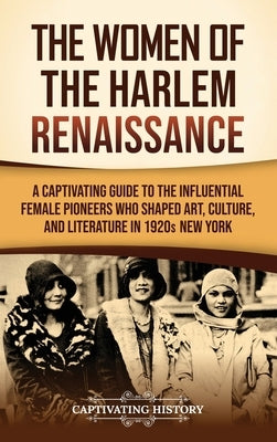 The Women of the Harlem Renaissance: A Captivating Guide to the Influential Female Pioneers Who Shaped Art, Culture, and Literature in 1920s New York by History, Captivating